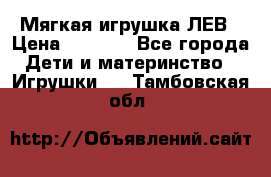 Мягкая игрушка ЛЕВ › Цена ­ 1 200 - Все города Дети и материнство » Игрушки   . Тамбовская обл.